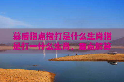 幕后指点指打是什么生肖指是打一什么生肖，重点解答星座释义