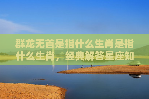 群龙无首是指什么生肖是指什么生肖，经典解答星座知识