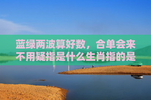 蓝绿两波算好数，合单会来不用疑指是什么生肖指的是什么生肖，精选星座解释