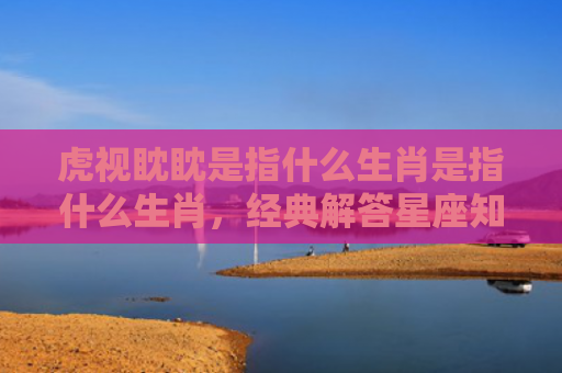 虎视眈眈是指什么生肖是指什么生肖，经典解答星座知识