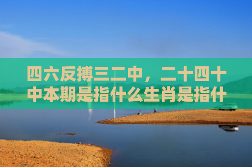 四六反搏三二中，二十四十中本期是指什么生肖是指什么生肖，经典解答星座知识