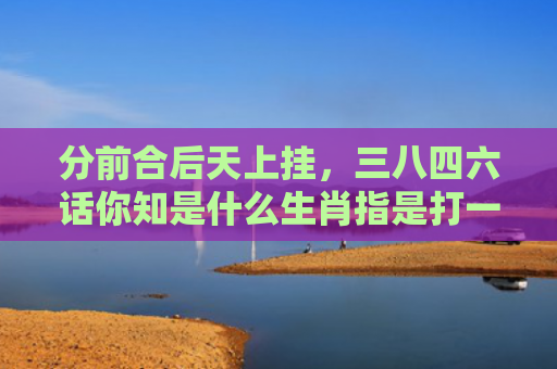 分前合后天上挂，三八四六话你知是什么生肖指是打一什么生肖，精选星座解释