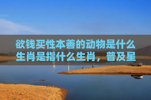 欲钱买性本善的动物是什么生肖是指什么生肖，普及星座常识