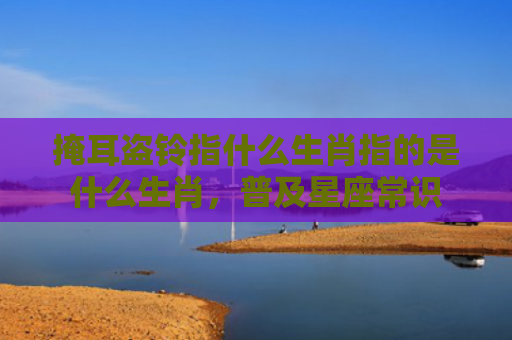 掩耳盗铃指什么生肖指的是什么生肖，普及星座常识