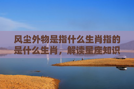 风尘外物是指什么生肖指的是什么生肖，解读星座知识