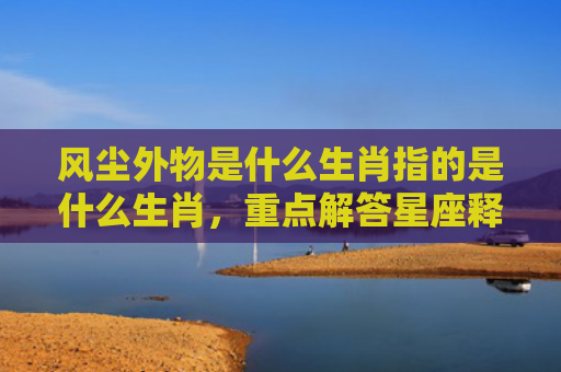 风尘外物是什么生肖指的是什么生肖，重点解答星座释义