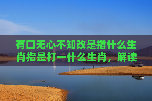 有口无心不知改是指什么生肖指是打一什么生肖，解读星座知识