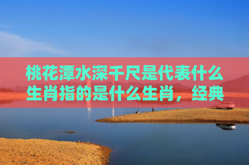 桃花潭水深千尺是代表什么生肖指的是什么生肖，经典解答星座知识