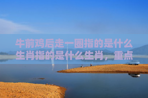 牛前鸡后走一圈指的是什么生肖指的是什么生肖，重点解答星座释义