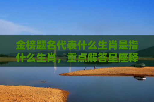 金榜题名代表什么生肖是指什么生肖，重点解答星座释义