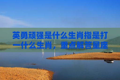英勇顽强是什么生肖指是打一什么生肖，重点解答星座释义