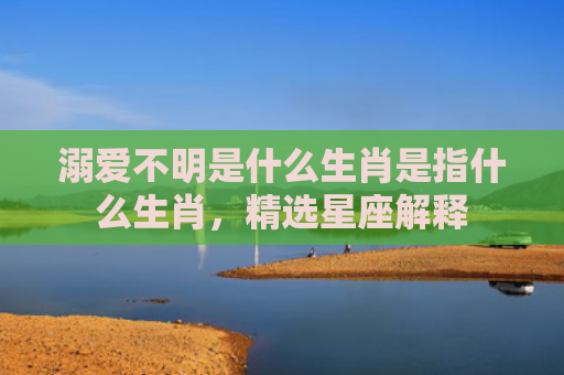 溺爱不明是什么生肖是指什么生肖，精选星座解释