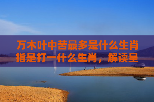 万木叶中苦最多是什么生肖指是打一什么生肖，解读星座知识