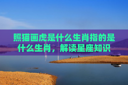 照猫画虎是什么生肖指的是什么生肖，解读星座知识