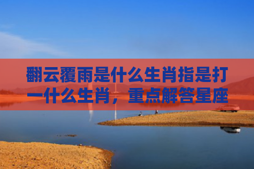 翻云覆雨是什么生肖指是打一什么生肖，重点解答星座释义