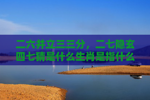 二六并立三三分，二七隐玄四七猜是什么生肖是指什么生肖，普及星座常识