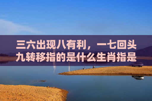 三六出现八有利，一七回头九转移指的是什么生肖指是打一什么生肖，经典解答星座知识