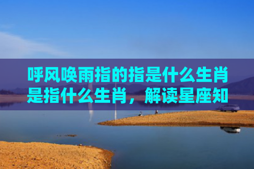 呼风唤雨指的指是什么生肖是指什么生肖，解读星座知识