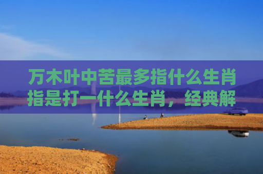 万木叶中苦最多指什么生肖指是打一什么生肖，经典解答星座知识