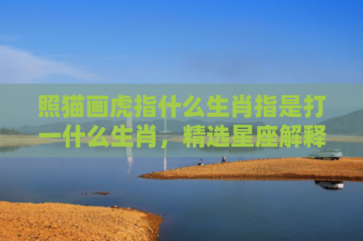 照猫画虎指什么生肖指是打一什么生肖，精选星座解释