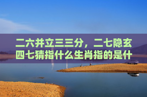 二六并立三三分，二七隐玄四七猜指什么生肖指的是什么生肖，星座解读落实