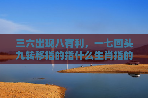 三六出现八有利，一七回头九转移指的指什么生肖指的是什么生肖，解读星座知识