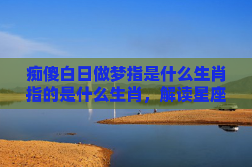 痴傻白日做梦指是什么生肖指的是什么生肖，解读星座知识