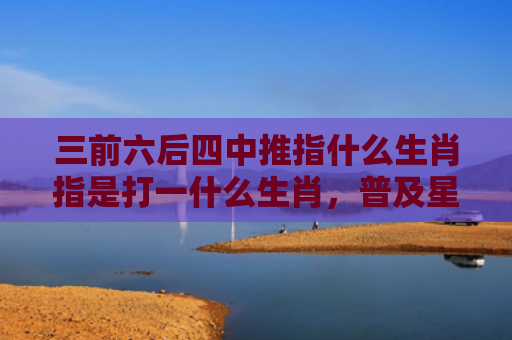 三前六后四中推指什么生肖指是打一什么生肖，普及星座常识