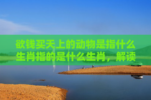 欲钱买天上的动物是指什么生肖指的是什么生肖，解读星座知识