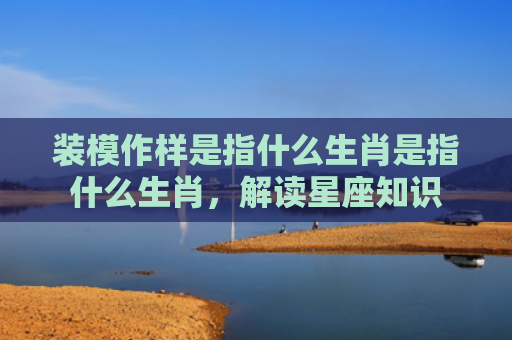装模作样是指什么生肖是指什么生肖，解读星座知识