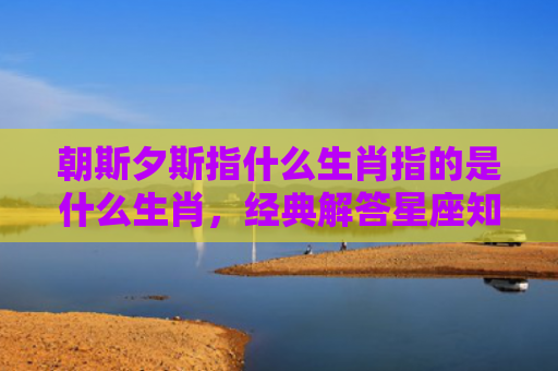 朝斯夕斯指什么生肖指的是什么生肖，经典解答星座知识