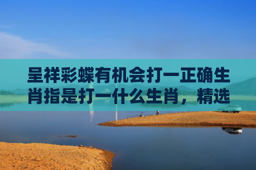 呈祥彩蝶有机会打一正确生肖指是打一什么生肖，精选星座解释