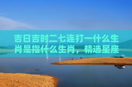 吉日吉时二七连打一什么生肖是指什么生肖，精选星座解释