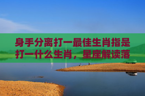 身手分离打一最佳生肖指是打一什么生肖，星座解读落实