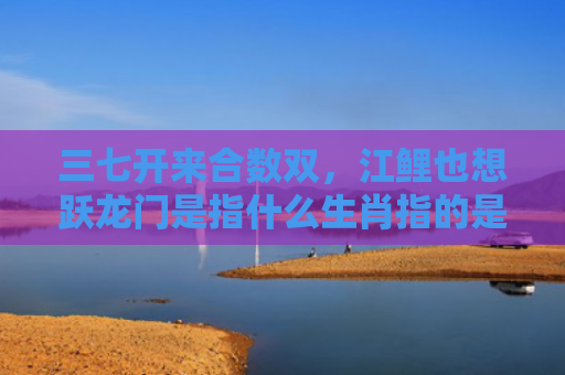 三七开来合数双，江鲤也想跃龙门是指什么生肖指的是什么生肖，普及星座常识