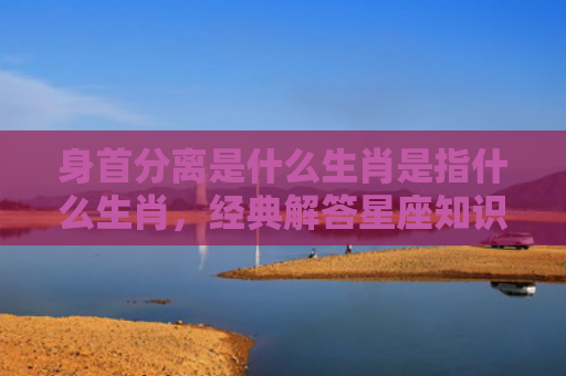 身首分离是什么生肖是指什么生肖，经典解答星座知识