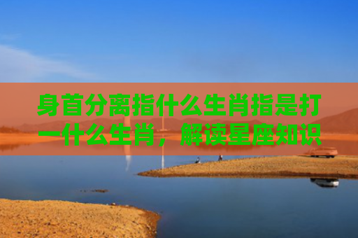 身首分离指什么生肖指是打一什么生肖，解读星座知识