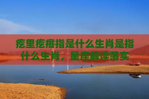 疙里疙瘩指是什么生肖是指什么生肖，星座解读落实