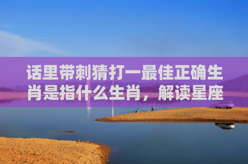 话里带刺猜打一最佳正确生肖是指什么生肖，解读星座知识