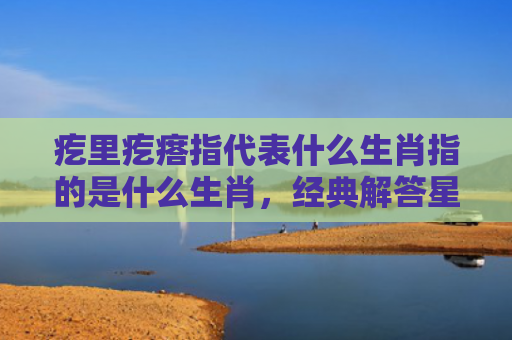 疙里疙瘩指代表什么生肖指的是什么生肖，经典解答星座知识