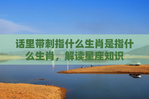 话里带刺指什么生肖是指什么生肖，解读星座知识
