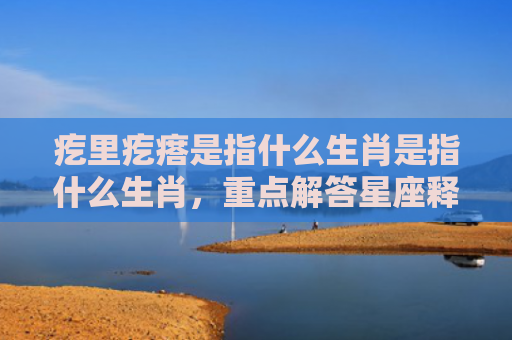 疙里疙瘩是指什么生肖是指什么生肖，重点解答星座释义