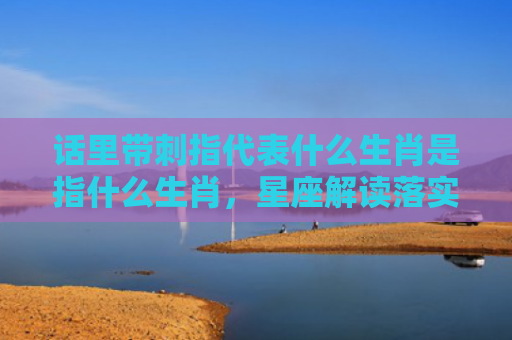 话里带刺指代表什么生肖是指什么生肖，星座解读落实
