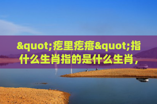 "疙里疙瘩"指什么生肖指的是什么生肖，星座解读落实