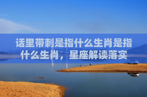 话里带刺是指什么生肖是指什么生肖，星座解读落实