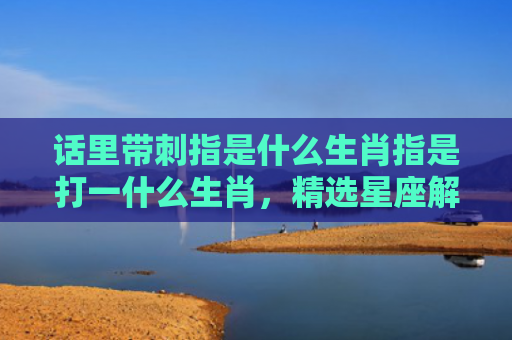 话里带刺指是什么生肖指是打一什么生肖，精选星座解释