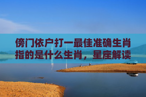 傍门依户打一最佳准确生肖指的是什么生肖，星座解读落实