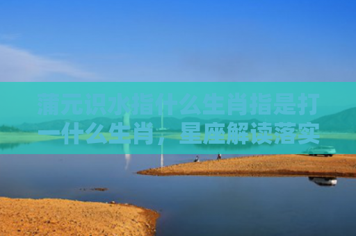 蒲元识水指什么生肖指是打一什么生肖，星座解读落实