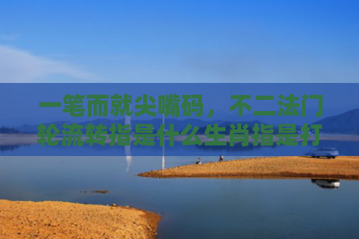 一笔而就尖嘴码，不二法门轮流转指是什么生肖指是打一什么生肖，星座解读落实