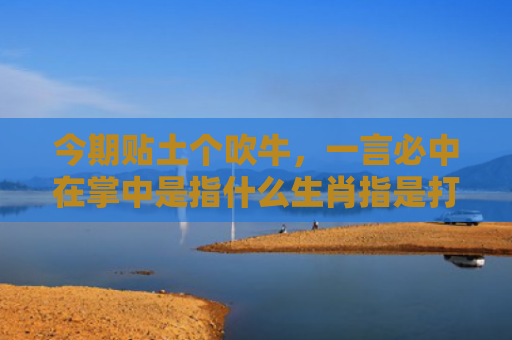 今期贴土个吹牛，一言必中在掌中是指什么生肖指是打一什么生肖，经典解答星座知识
